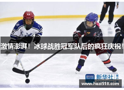 激情澎湃！冰球战胜冠军队后的疯狂庆祝！